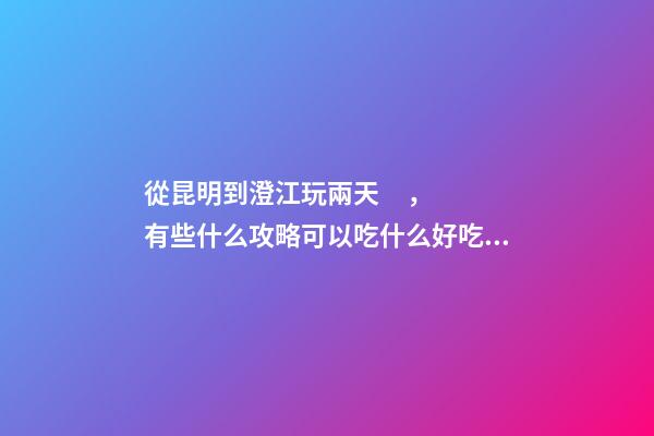 從昆明到澄江玩兩天，有些什么攻略?可以吃什么好吃的?